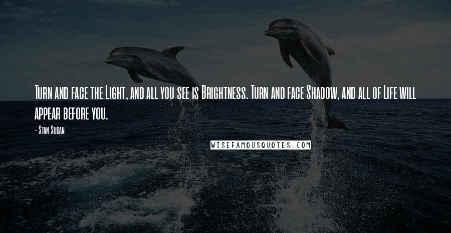 Stan Sudan Quotes: Turn and face the Light, and all you see is Brightness. Turn and face Shadow, and all of Life will appear before you.