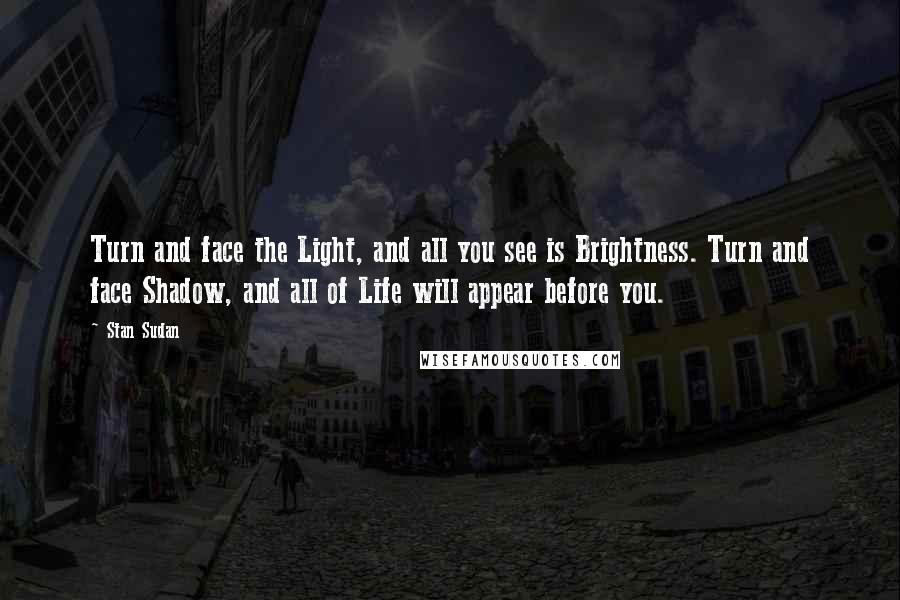 Stan Sudan Quotes: Turn and face the Light, and all you see is Brightness. Turn and face Shadow, and all of Life will appear before you.