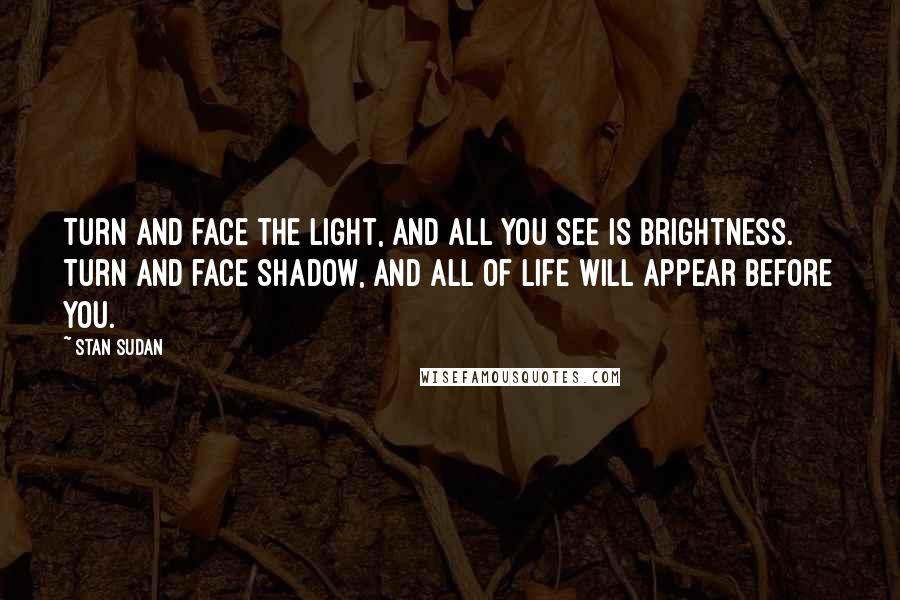 Stan Sudan Quotes: Turn and face the Light, and all you see is Brightness. Turn and face Shadow, and all of Life will appear before you.