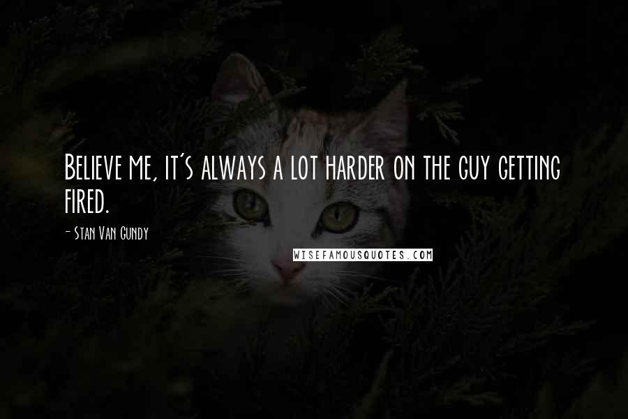 Stan Van Gundy Quotes: Believe me, it's always a lot harder on the guy getting fired.