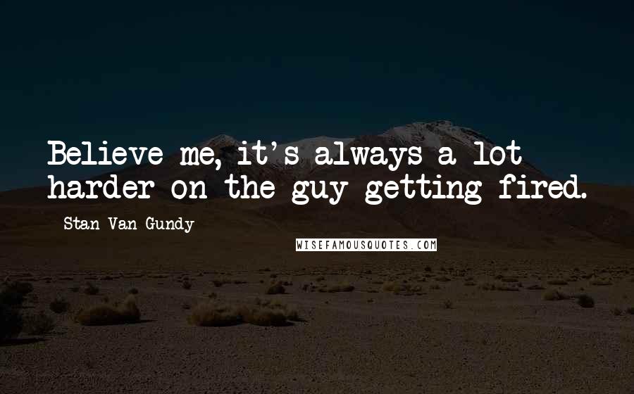 Stan Van Gundy Quotes: Believe me, it's always a lot harder on the guy getting fired.