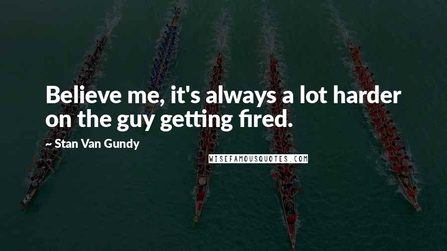Stan Van Gundy Quotes: Believe me, it's always a lot harder on the guy getting fired.