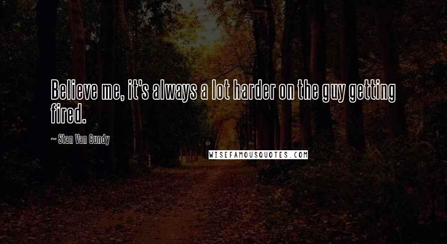 Stan Van Gundy Quotes: Believe me, it's always a lot harder on the guy getting fired.