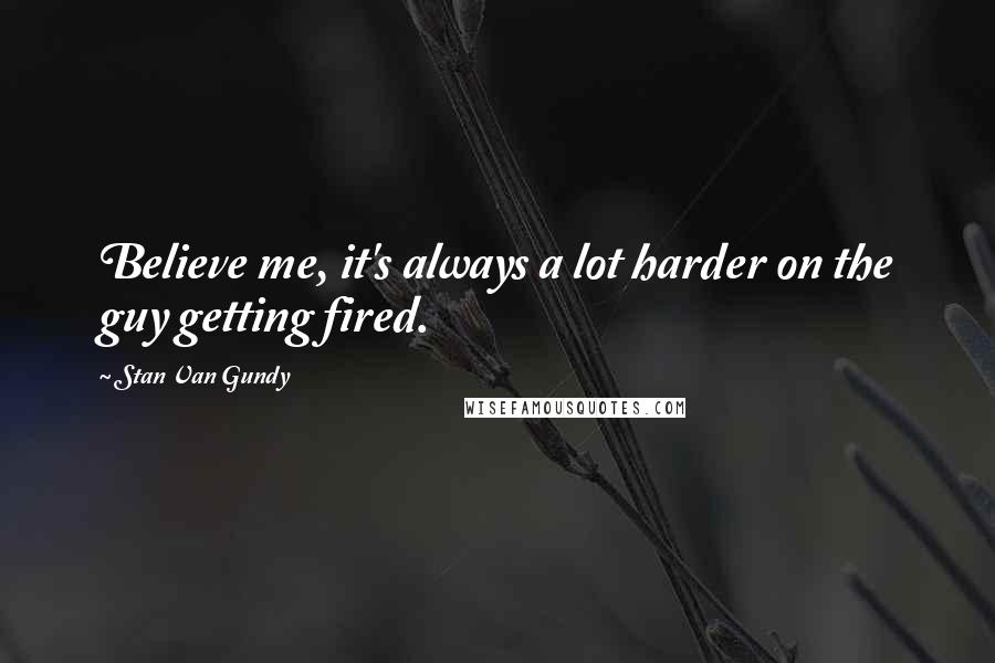 Stan Van Gundy Quotes: Believe me, it's always a lot harder on the guy getting fired.