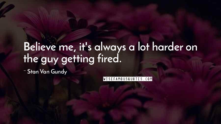 Stan Van Gundy Quotes: Believe me, it's always a lot harder on the guy getting fired.