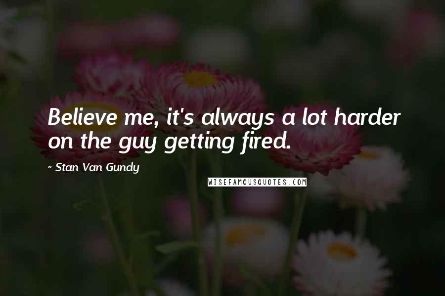 Stan Van Gundy Quotes: Believe me, it's always a lot harder on the guy getting fired.