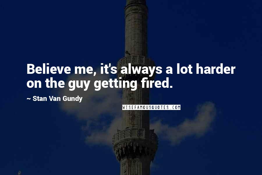 Stan Van Gundy Quotes: Believe me, it's always a lot harder on the guy getting fired.