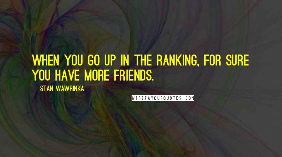Stan Wawrinka Quotes: When you go up in the ranking, for sure you have more friends.