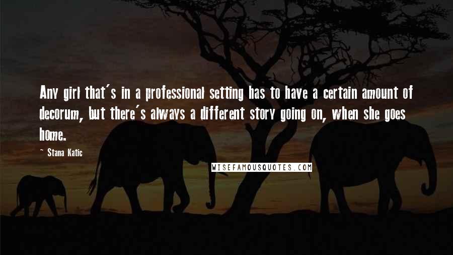 Stana Katic Quotes: Any girl that's in a professional setting has to have a certain amount of decorum, but there's always a different story going on, when she goes home.