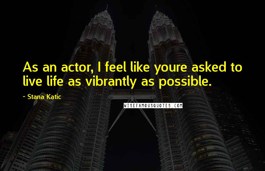 Stana Katic Quotes: As an actor, I feel like youre asked to live life as vibrantly as possible.