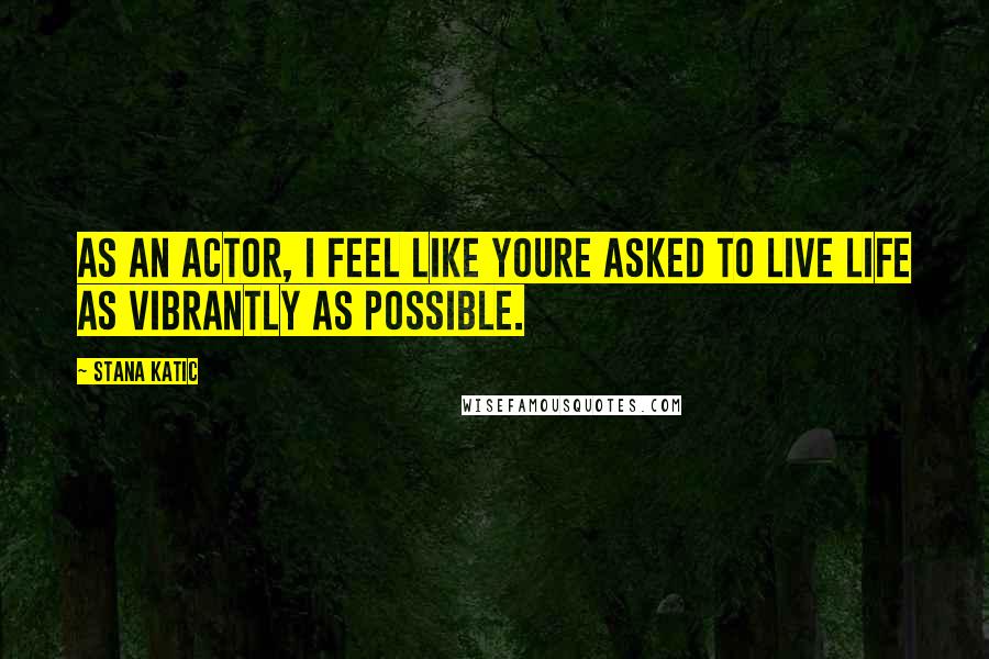 Stana Katic Quotes: As an actor, I feel like youre asked to live life as vibrantly as possible.