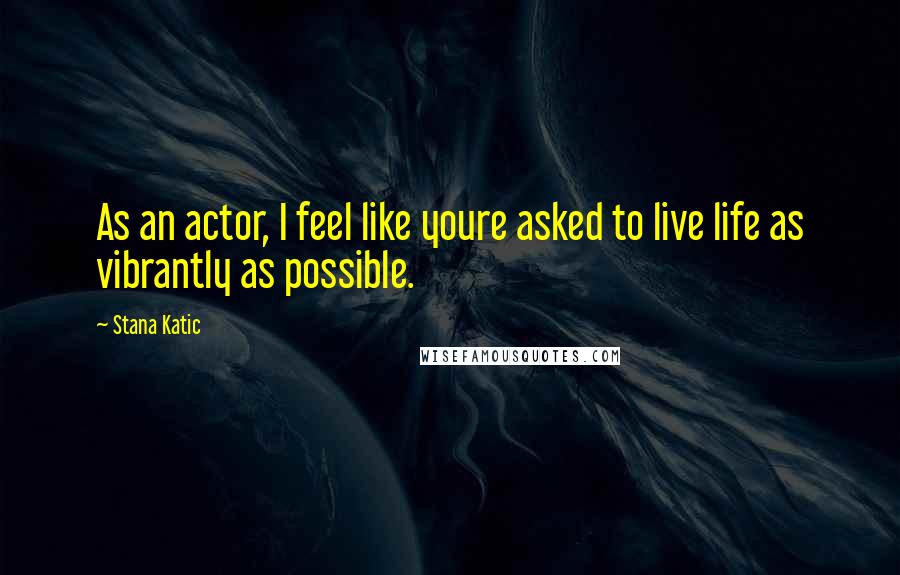 Stana Katic Quotes: As an actor, I feel like youre asked to live life as vibrantly as possible.