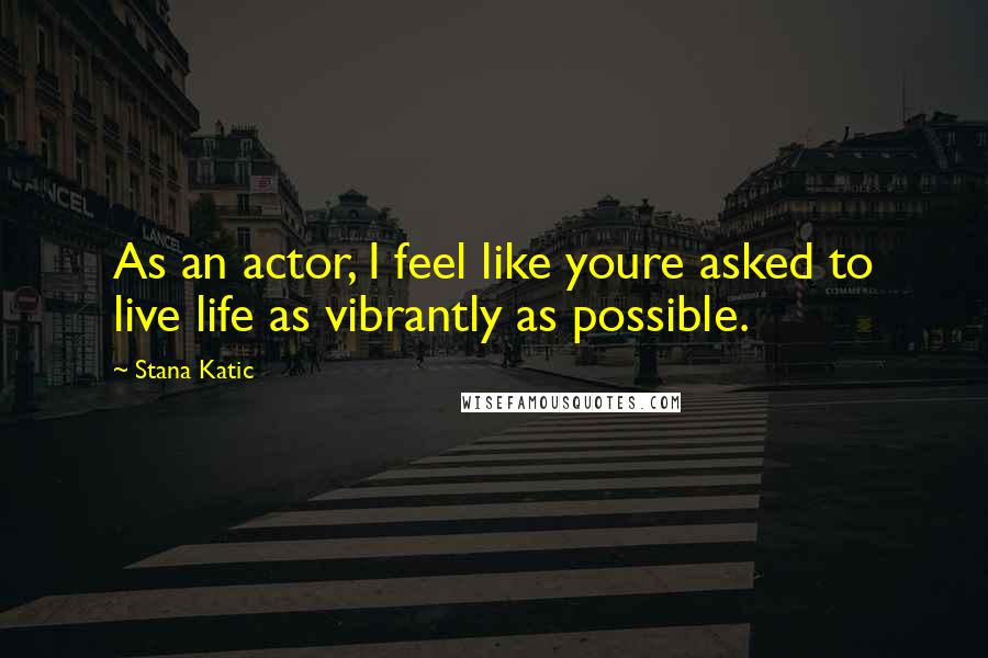 Stana Katic Quotes: As an actor, I feel like youre asked to live life as vibrantly as possible.