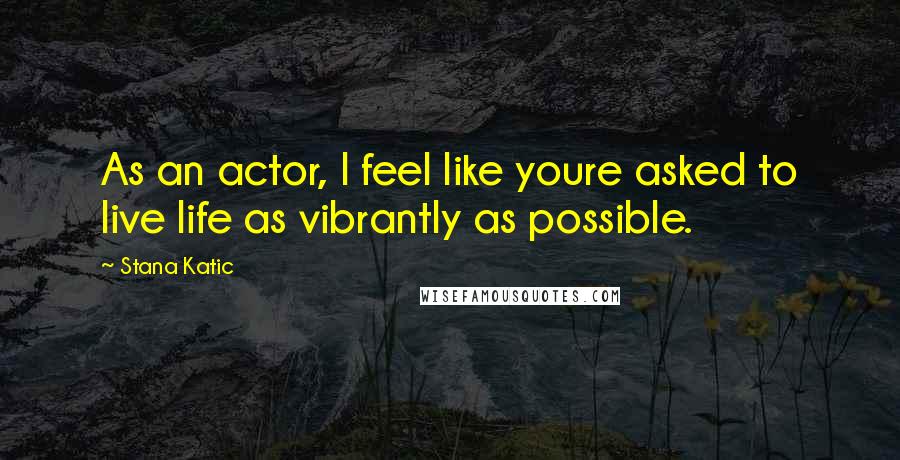 Stana Katic Quotes: As an actor, I feel like youre asked to live life as vibrantly as possible.