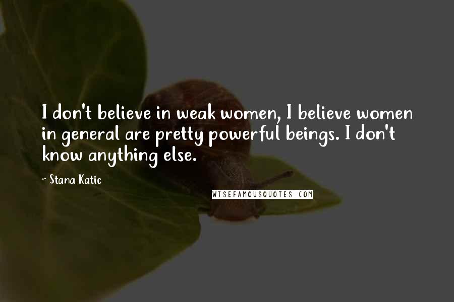 Stana Katic Quotes: I don't believe in weak women, I believe women in general are pretty powerful beings. I don't know anything else.