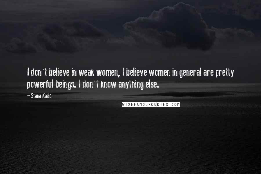 Stana Katic Quotes: I don't believe in weak women, I believe women in general are pretty powerful beings. I don't know anything else.