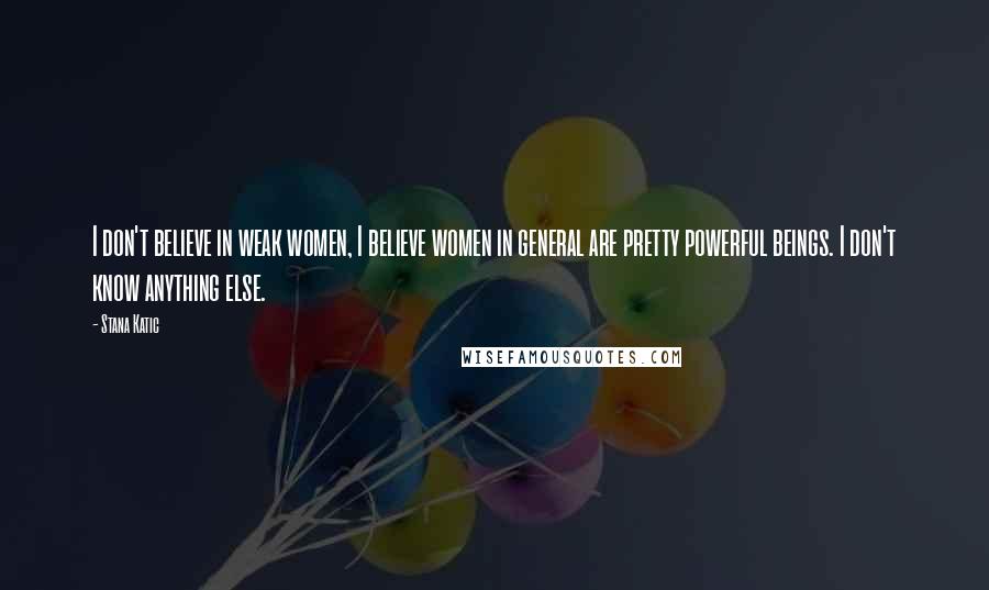 Stana Katic Quotes: I don't believe in weak women, I believe women in general are pretty powerful beings. I don't know anything else.