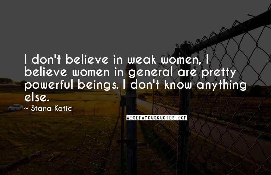 Stana Katic Quotes: I don't believe in weak women, I believe women in general are pretty powerful beings. I don't know anything else.