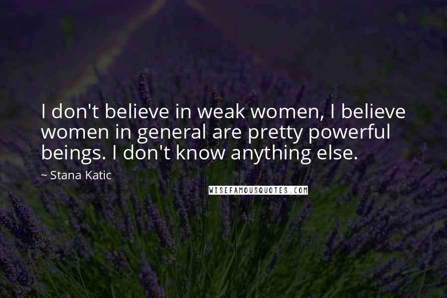 Stana Katic Quotes: I don't believe in weak women, I believe women in general are pretty powerful beings. I don't know anything else.