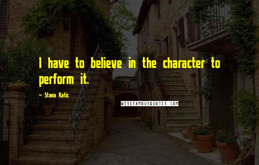 Stana Katic Quotes: I have to believe in the character to perform it.