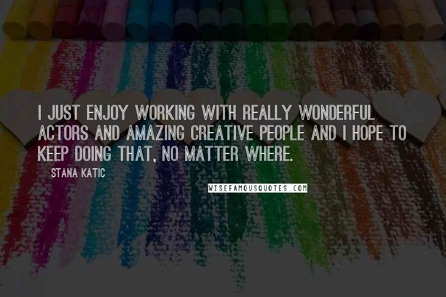 Stana Katic Quotes: I just enjoy working with really wonderful actors and amazing creative people and I hope to keep doing that, no matter where.