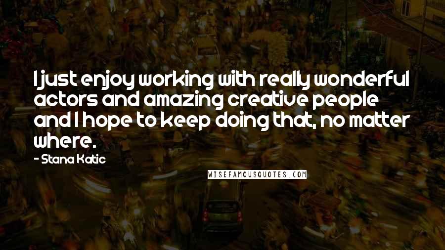 Stana Katic Quotes: I just enjoy working with really wonderful actors and amazing creative people and I hope to keep doing that, no matter where.