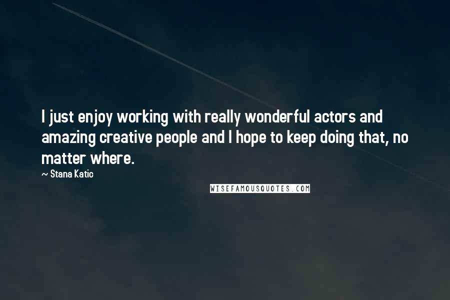 Stana Katic Quotes: I just enjoy working with really wonderful actors and amazing creative people and I hope to keep doing that, no matter where.