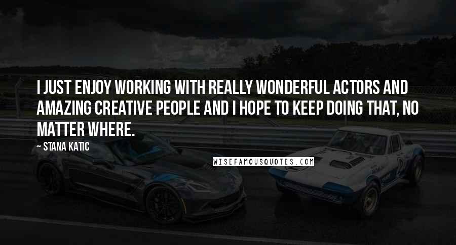 Stana Katic Quotes: I just enjoy working with really wonderful actors and amazing creative people and I hope to keep doing that, no matter where.