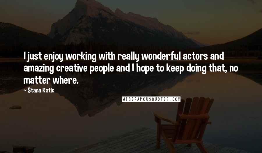 Stana Katic Quotes: I just enjoy working with really wonderful actors and amazing creative people and I hope to keep doing that, no matter where.