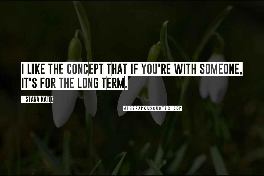 Stana Katic Quotes: I like the concept that if you're with someone, it's for the long term.