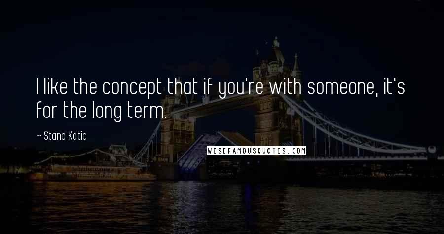 Stana Katic Quotes: I like the concept that if you're with someone, it's for the long term.