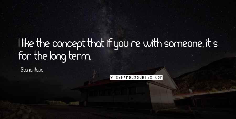 Stana Katic Quotes: I like the concept that if you're with someone, it's for the long term.