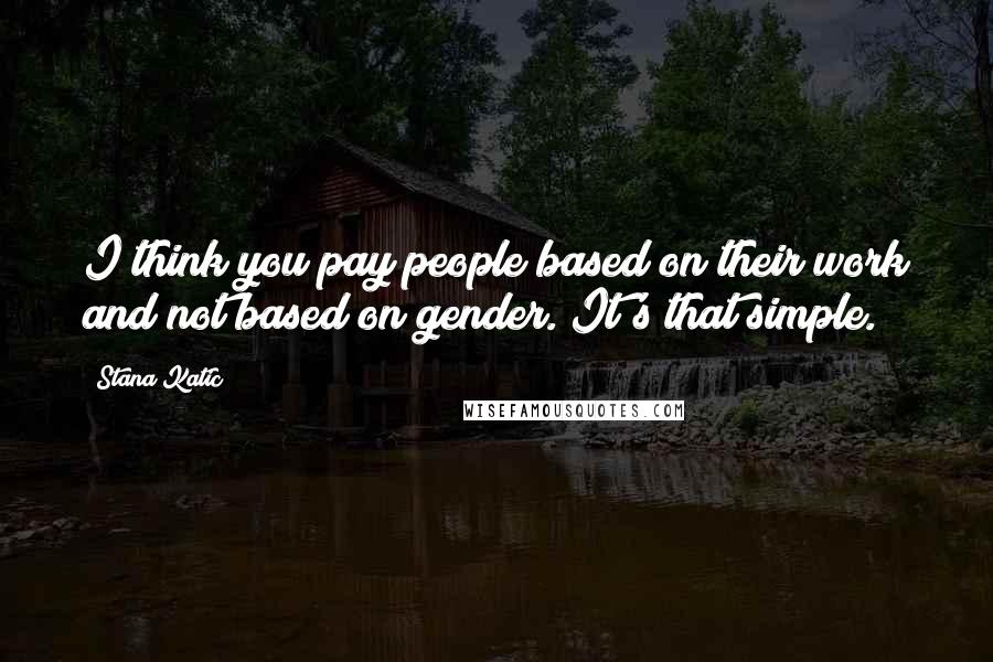 Stana Katic Quotes: I think you pay people based on their work and not based on gender. It's that simple.