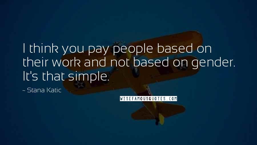 Stana Katic Quotes: I think you pay people based on their work and not based on gender. It's that simple.