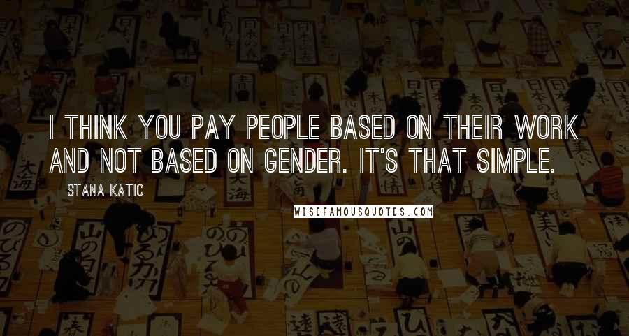 Stana Katic Quotes: I think you pay people based on their work and not based on gender. It's that simple.