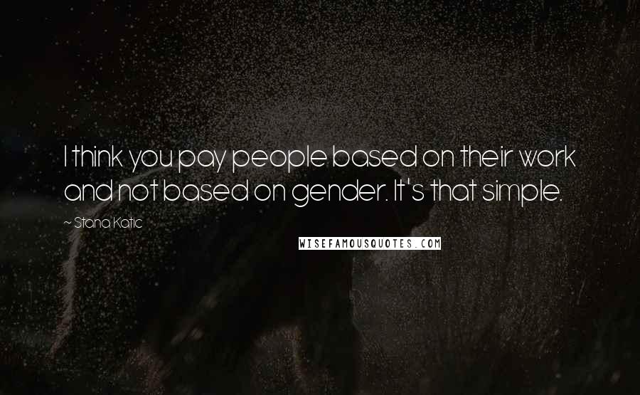 Stana Katic Quotes: I think you pay people based on their work and not based on gender. It's that simple.