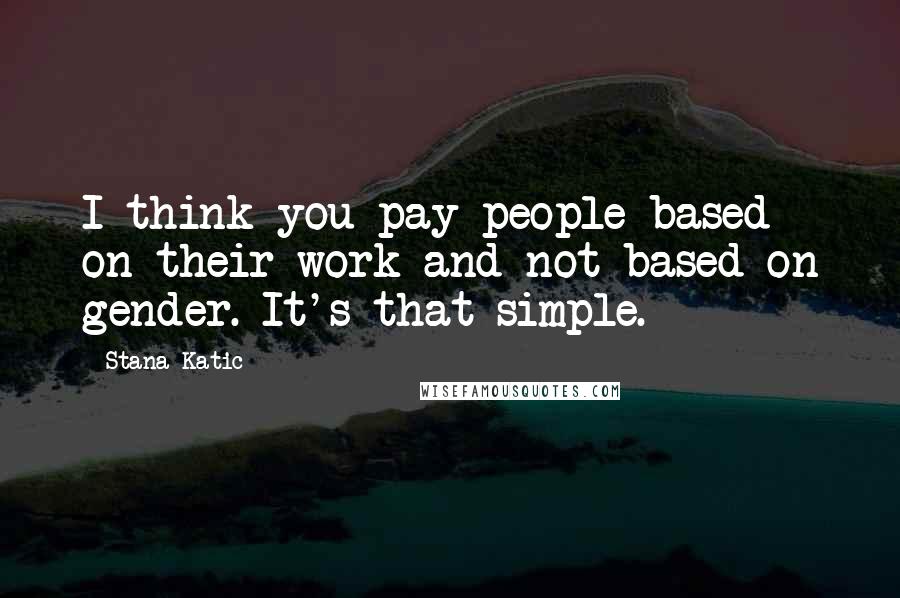 Stana Katic Quotes: I think you pay people based on their work and not based on gender. It's that simple.