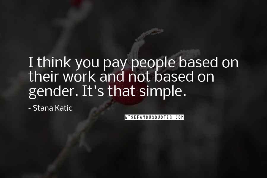 Stana Katic Quotes: I think you pay people based on their work and not based on gender. It's that simple.
