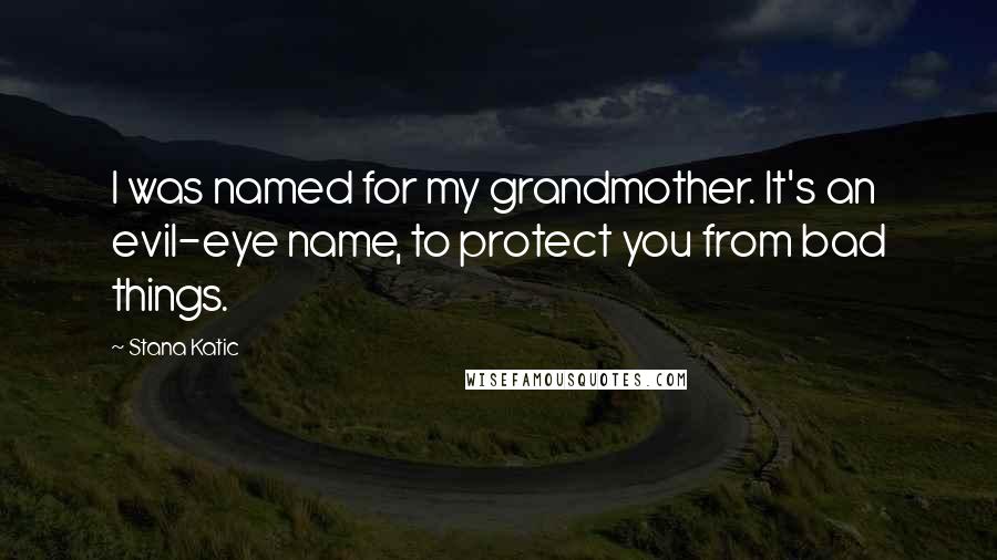 Stana Katic Quotes: I was named for my grandmother. It's an evil-eye name, to protect you from bad things.