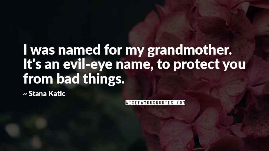 Stana Katic Quotes: I was named for my grandmother. It's an evil-eye name, to protect you from bad things.