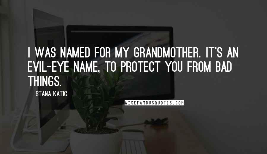 Stana Katic Quotes: I was named for my grandmother. It's an evil-eye name, to protect you from bad things.