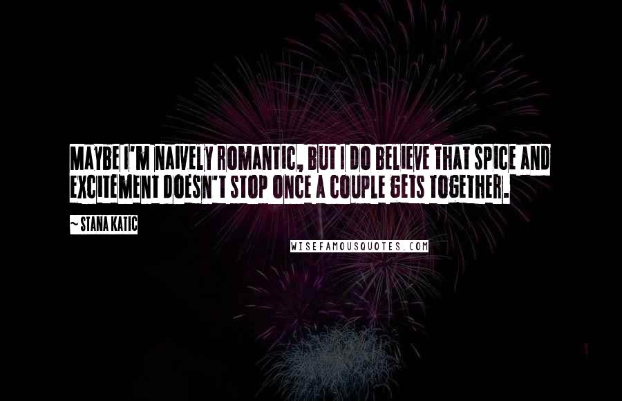 Stana Katic Quotes: Maybe I'm naively romantic, but I do believe that spice and excitement doesn't stop once a couple gets together.