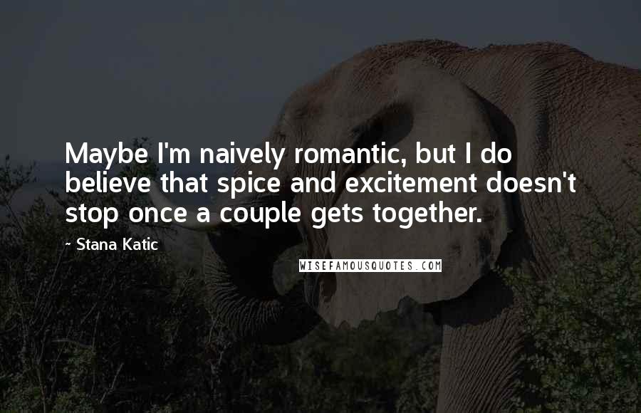 Stana Katic Quotes: Maybe I'm naively romantic, but I do believe that spice and excitement doesn't stop once a couple gets together.