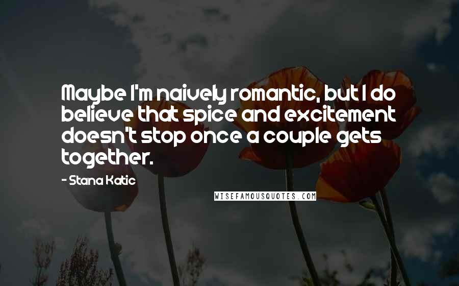 Stana Katic Quotes: Maybe I'm naively romantic, but I do believe that spice and excitement doesn't stop once a couple gets together.