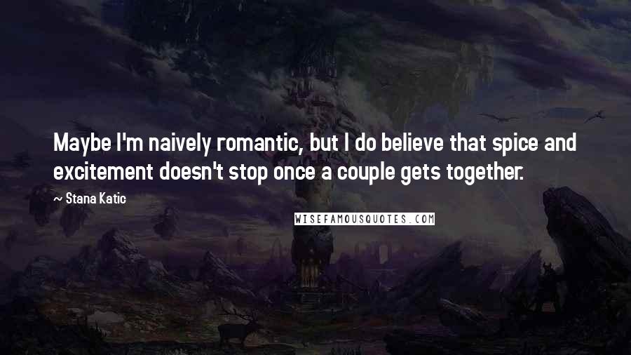 Stana Katic Quotes: Maybe I'm naively romantic, but I do believe that spice and excitement doesn't stop once a couple gets together.