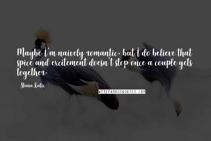 Stana Katic Quotes: Maybe I'm naively romantic, but I do believe that spice and excitement doesn't stop once a couple gets together.