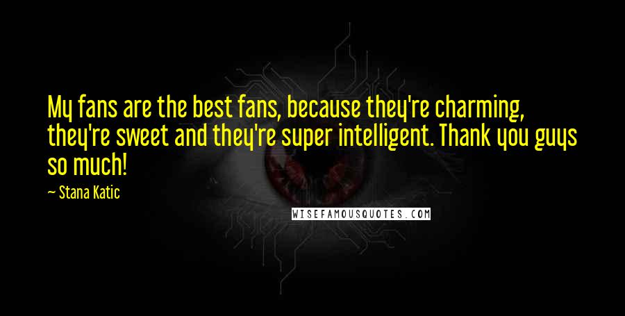 Stana Katic Quotes: My fans are the best fans, because they're charming, they're sweet and they're super intelligent. Thank you guys so much!