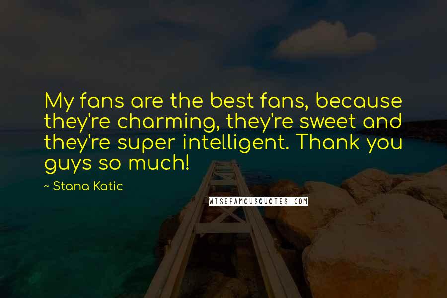 Stana Katic Quotes: My fans are the best fans, because they're charming, they're sweet and they're super intelligent. Thank you guys so much!