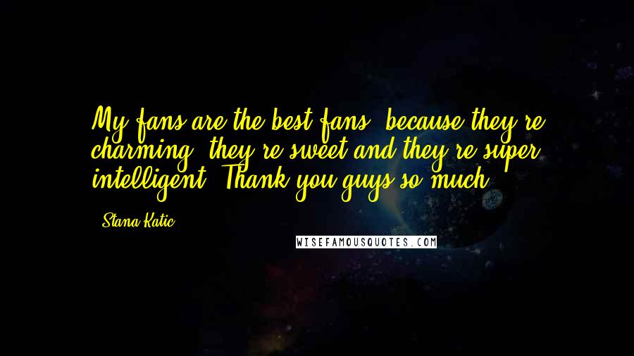 Stana Katic Quotes: My fans are the best fans, because they're charming, they're sweet and they're super intelligent. Thank you guys so much!