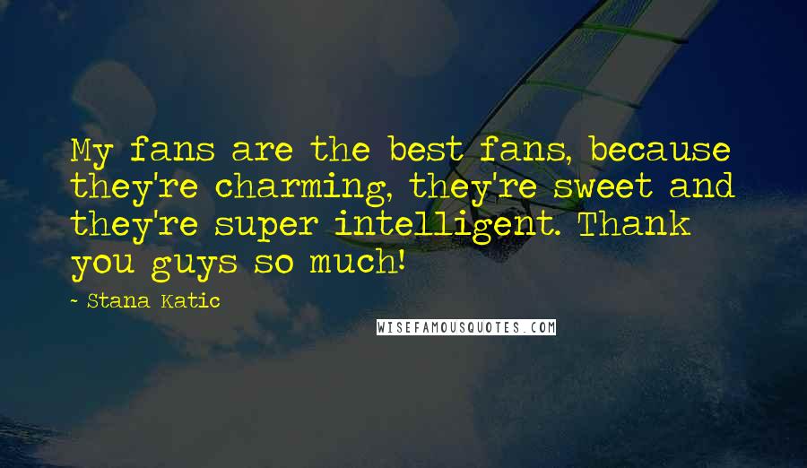 Stana Katic Quotes: My fans are the best fans, because they're charming, they're sweet and they're super intelligent. Thank you guys so much!